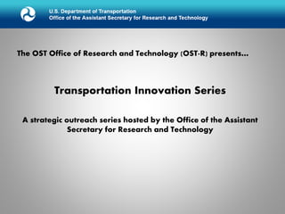The OST Office of Research and Technology (OST-R) presents…
Transportation Innovation Series
A strategic outreach series hosted by the Office of the Assistant
Secretary for Research and Technology
 