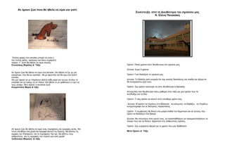 Αν ήμουν ζώο ποιο θα ήθελα να είμαι και γιατί;
Πολλές φορές ένα σκυλάκι μπορεί να είναι ο
πιο πιστός φίλος –φύλακας και κάνει ευχάριστη
παρέα. Γι ΄αυτό θα ήθελα να είμαι σκύλος.
Στειακάκης Μιχάλης Δ΄ Τάξη
Αν ήμουν ζώο θα ήθελα να είμαι ένα σκυλάκι. Θα ήθελα να ζω με μια
οικογένεια, που θα με αγαπάει , θα με φροντίζει και θα έχω ένα ζεστό
σπιτάκι.
Θα μου άρεσε να με πηγαίνουν βόλτα κάθε μέρα και να μου πετάνε το
μπαλάκι και να τρέχω να το πιάνω. Θα ήθελα νε με χαϊδεύουν κι εγώ να
τους γλύφω. Μου αρέσει η σκυλίσια ζωή!
Κουμαντάκη Μαρία Δ΄τάξη
Αν ήμουν ζώο θα ήθελα να είμαι ένας περήφανος και όμορφος αετός. Να
πετώ ελεύθερη στα ψηλά και όμορφα βουνά της Κρήτης. Να βλέπω τις
κορφές του Ψηλορείτη και τα περήφανα Κρι κρι. Να βλέπω τους
ανθρώπους και τις ομορφιές του νησιού μου από ψηλά!
Ξειδιανάκη Μαριεύα Δ΄τάξη
Συνέντευξη από τη Διευθύντρια του σχολείου μας
Κ. Ελένη Πανακάκη
Ορέστι: Πόσα χρόνια είστε διευθύντρια στο σχολείο μας;
Δ/ντρια: Είμαι 5 χρόνια.
Ορέστι: Γιατί διαλέξατε το σχολείο μας;
Δ/ντρια: Το διάλεξα γιατί γνώριζα ότι είχε καλούς δασκάλους και παιδιά και ήξερα ότι
θα συνεργαστώ μαζί τους.
Ορέστι: Σας αρέσει καλύτερα να είστε διευθύντρια ή δασκάλα;
Δ/ντρια:Και σαν διευθύντρια κάνω μάθημα στην τάξη και μου αρέσει που τα
συνδυάζω και τα δύο.
Ορέστι: Τι σας αρέσει να κάνετε στον ελεύθερο χρόνο σας;
Δ/ντρια: Μ΄αρέσει να πηγαίνω στη θάλασσα , να κολυμπώ, να διαβάζω , να πηγαίνω
κινηματογράφο και σε θεατρικές παραστάσεις.
Ορέστι: Τι συμβουλές θα δίνατε στα μικρά παιδιά του δημοτικού και σε αυτούς που
έχουν να διαλέξουν ένα δρόμο;
Δ/ντρια: Να πιστεύουν στον εαυτό τους, να προσπαθήσουν να πραγματοποιήσουν τα
όνειρα τους και να δίνουν βαρύτητα στις ανθρώπινες σχέσεις.
Ορέστι: Σας ευχαριστώ θερμά για το χρόνο που μου διαθέσατε!
Μέτα Ορέστι Δ΄ Τάξη
 