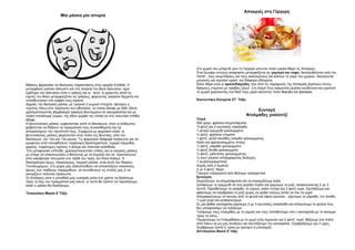 Μία μάσκα μία ιστορία
Μάσκες φορούσαν σε θεατρικές παραστάσεις στην αρχαία Ελλάδα. Η
μεταμφίεση γινόταν άλλωστε και στη λατρεία του θεού Διόνυσου .Ιερό
έμβλημα του Διόνυσου ήταν ο τράγος και γι ‘ αυτό οι χορευτές κατά τις
εορτές του θεού μεταμφιεζόταν σε τράγους, φορώντας τραγίσια δέρματα και
τοποθετούσαν στο κεφάλι τους κέρατα.
Αρχικά, την θεατρική μάσκα, με τραγικά ή κωμικά στοιχεία, έφτιαχνε ο
τεχνίτης πάνω στο πρόσωπο του ηθοποιού, το οποίο άλειφε με λάδι. Μετά
χρησιμοποιώντας βαμβακερό ύφασμα βουτηγμένο σε αλευρόκολλα και με
τελική επικάλυψη γύψου, της έδινε μορφή την οποία σε στο τελευταίο στάδιο
έβαφε.
Η βενετσιάνικη μάσκα, εμφανίστηκε κατά το Μεσαίωνα, όταν οι άνθρωποι
φοβούνταν να δείξουν τα πραγματικά τους συναισθήματα και να
αποκαλύψουν την ταυτότητά τους. Σύμφωνα με αρχειακό υλικό, οι
βενετσιάνικες μάσκες φοριούνταν στην πόλη της Βενετίας, από τον
Μεσαίωνα, τον 12ο και 13ο αιώνα. Τις φορούσαν διάφορα πρόσωπα για να
κρυφτούν από οποιαδήποτε παράνομη δραστηριότητα: τυχερά παιχνίδια,
χορούς, παράνομες σχέσεις ή ακόμα και πολιτικά σκάνδαλα.
Στο μεταφυσικό επίπεδο, χρησιμοποιούνταν επίσης και οι νεκρικές μάσκες
με στόχο να επικοινωνήσει ο θανόντας με το συμπαν και να προστατευτεί
από κακόβουλα πνεύματα στο ταξίδι του προς τον Άλλο Κόσμο. Η
διασημότερη όμως, παγκοσμίως, νεκρική μάσκα, είναι αυτή του Φαραώ
Τουτανγχαμών. Στη χώρα μας εξακολουθούν να απεικονίζουν κλασικούς
ήρωες των παιδικών παραμυθιών, να συνοδεύουν τις στολές μας ή να
σατιρίζουν πολιτικά πρόσωπα.
Οι Απόκριες είναι η μοναδική μας ευκαιρία μέσα στο χρόνο να βγάλουμε
προς τα έξω τον πραγματικό μας εαυτό, γι' αυτό θα πρέπει να προσέξουμε
καλά τι μάσκα θα διαλέξουμε.
Τσακαλάκη Μαρία Ε΄Τάξη
Αποκριές στη Γέργερη
Στο χωριό του μπαμπά μου τη Γέργερη γίνονται πολύ ωραία έθιμα τις Απόκριες.
Ένα ζευγάρι εντελώς αταίριαστο μεταμφιέζεται σε γαμπρό και νύφη. Ακολουθούνται από τον
παπά , τους κουμπάρους και τους καλεσμένους και κάνουν το γύρο του χωριού. Ακούγονται
μουσικές και κερνάνε κρασί και διάφορα εδέσματα.
Άλλο έθιμο είναι οι αρκουδιάρηδες που από τις παραμονές της Αποκριάς βγαίνουν στους
δρόμους ντυμένοι με προβιές ζώων .Στο λαιμό τους κρέμονται μεγάλα κουδούνια και γυρνούν
το χωριό χορεύοντας ένα δικό τους χορό κάνοντας πολύ θόρυβο και φασαρία.
Κουτεντάκη Κατερίνα ΣΤ΄ Τάξη
Συνταγή
Ντολμάδες γιαλαντζί
Υλικά
500 γραμ. φρέσκα κληματόφυλλα
¼ φλιτζ και 2 κουταλιές ελαιόλαδο
1 μέτριο κρεμμύδι ψιλοκομμένο
½ φλιτζ. φρέσκια ντομάτα
1 φλιτζ. ρύζι2 σκελίδες σκόρδο ψιλοκομμένες
Αλάτι και φρεσκοκομμένο πιπέρι
¼ φλιτζ. μάραθο ψιλοκομμένο
½ φλιτζ άνηθο ψιλοκομμένο
½ φλιτζ. μαϊντανός ψιλοκομμένος
½ κουτ.γλυκού αποξηραμένος δυόσμος
1 αυγό(προαιρετικά)
Χυμός από 2 λεμόνια
2 με 3 φλιτζ. Νερό
Γιαούρτι στραγγιστό όσο θέλουμε προαιρετικά
Εκτέλεση
Ζεματίζουμε τα κληματόφυλλα και τα στραγγίζουμε καλά.
Σοτάρουμε το κρεμμύδι σε ένα μεγάλο τηγάνι και ρίχνουμε το ρύζι, ανακατεύοντας 2 με 3
λεπτά. Προσθέτουμε το σκόρδο, το κύμινο, αλάτι πιπέρι και 2 φλιτζ νερό. Σκεπάζουμε και
αφήνουμε να σιγοβράσει το ρύζι χωρίς να ψηθεί τελείως απλά να πιει τα υγρά
Απομακρύνουμε το σκεύος από τη φωτιά και αφού κρυώσει , ρίχνουμε το μάραθο, τον άνηθο,
1 ωμό αυγό και ανακατεύουμε.
Σε μια βαθιά κατσαρόλα ρίχνουμε 2 με 3 κουταλιές ελαιόλαδο και απλώνουμε τα φύλλα που
δεν μπορούσαμε να τυλίξουμε.
Τυλίγουμε τους ντολμάδες με τη γέμιση και τους τοποθετούμε στη ν κατσαρόλα με το άνοιγμα
προς τα κάτω.
Περιχύνουμε τα ντολμαδάκια με το χυμό ενός λεμονιού και 2 φλιτζ. νερό. Βάζουμε ένα πιάτο
από πάνω να μη μας ανοίξουν και σκεπάζουμε την κατσαρόλα. Σιγοβράζουμε για 2 ώρες.
Σερβίρουμε ζεστά ή κρύα με γιαούρτι ή μπεσαμέλ.
Απτίλογλου Βασιέ Ε΄τάξη
 