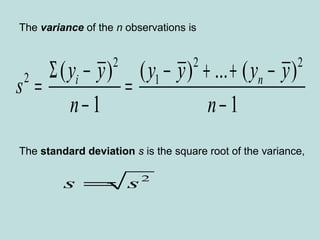 The variance of the n observations is
The standard deviation s is the square root of the variance,
2 2 2
2 1( ) ( ) ... ( )
1 1
i ny y y y y y
s
n n
Σ − − + + −
= =
− −
2
s s=
 