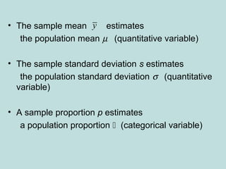 • The sample mean estimates
the population mean µ (quantitative variable)
• The sample standard deviation s estimates
the population standard deviation σ (quantitative
variable)
• A sample proportion p estimates
a population proportion  (categorical variable)
y
 