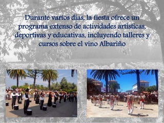 Durante varios días, la fiesta ofrece un
programa extenso de actividades artísticas,
deportivas y educativas, incluyendo talleres y
cursos sobre el vino Albariño
 