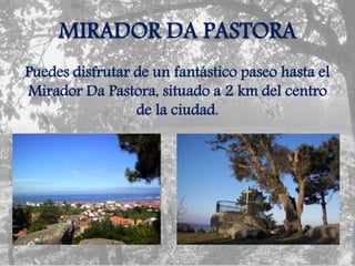 MIRADOR DA PASTORA
Puedes disfrutar de un fantástico paseo hasta el
Mirador Da Pastora, situado a 2 km del centro
de la ciudad.
 