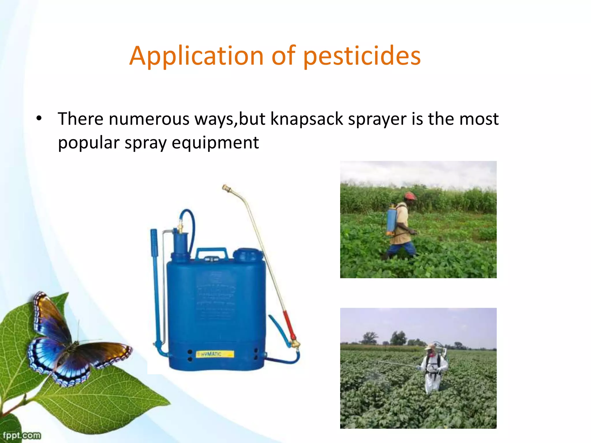 Application of pesticides
• There numerous ways,but knapsack sprayer is the most
popular spray equipment
 