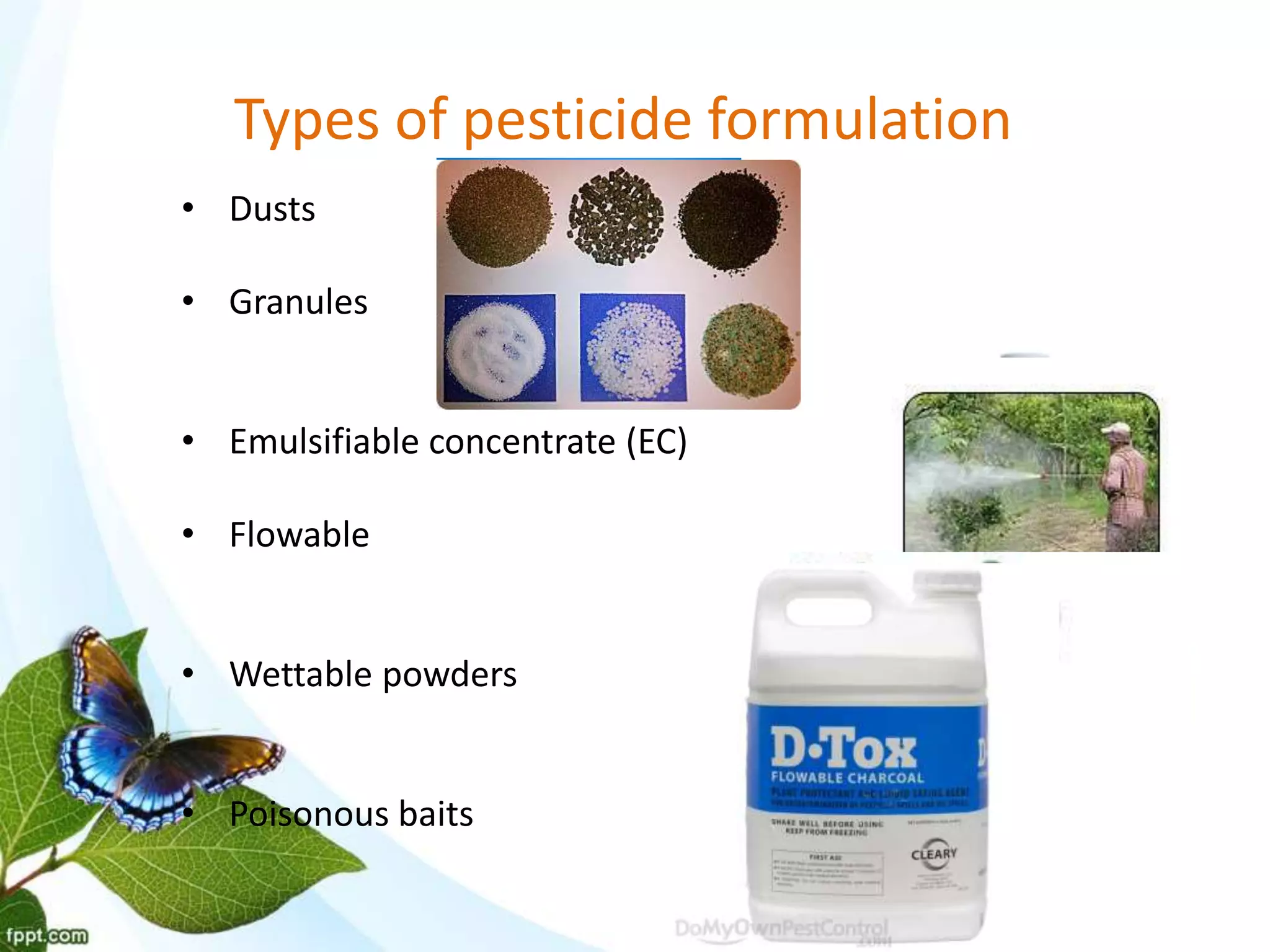 Types of pesticide formulation
• Dusts
• Granules
• Emulsifiable concentrate (EC)
• Flowable
• Wettable powders
• Poisonous baits
 