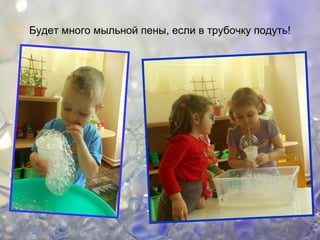 Будет много мыльной пены, если в трубочку подуть!
 