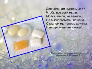 Для чего нам нужно мыло?
Чтобы все руки мыли.
Мойся, мыло, не ленись,
Не выскальзывай, не злись!
С мылом мы теперь дружны,
Нам грязнули не нужны!
Презентацию подготовили воспитатели гр №.3:
Олейникова А. В., Ильина О. Н.
 