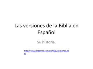Las versiones de la Biblia en
Español
Su historia.
http://www.argemto.com.ar/4%20versiones.ht
m
 