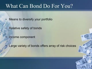 What Can Bond Do For You?
• Means to diversify your portfolio
• Relative safety of bonds
• Income component
• Large variety of bonds offers array of risk choices
 
