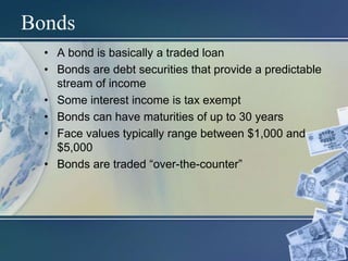 Bonds
• A bond is basically a traded loan
• Bonds are debt securities that provide a predictable
stream of income
• Some interest income is tax exempt
• Bonds can have maturities of up to 30 years
• Face values typically range between $1,000 and
$5,000
• Bonds are traded “over-the-counter”
 