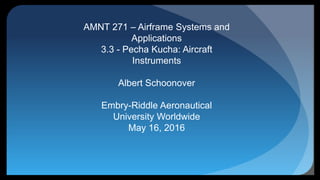 AMNT 271 – Airframe Systems and
Applications
3.3 - Pecha Kucha: Aircraft
Instruments
Albert Schoonover
Embry-Riddle Aeronautical
University Worldwide
May 16, 2016
 