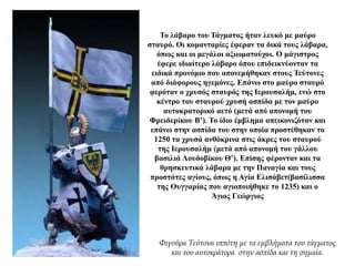 Το λάβαρο του Τάγματος ήταν λευκό με μαύρο
σταυρό. Οι κομανταρίες έφεραν τα δικά τους λάβαρα,
όπως και οι μεγάλοι αξιωματούχοι. Ο μάγιστρος
έφερε ιδιαίτερο λάβαρο όπου επιδεικνύονταν τα
ειδικά προνόμιο που απονεμήθηκαν στους Τεύτονες
από διάφορους ηγεμόνες. Επάνω στο μαύρο σταυρό
φερόταν ο χρυσός σταυρός της Ιερουσαλήμ, ενώ στο
κέντρο του σταυρού χρυσή ασπίδα με τον μαύρο
αυτοκρατορικό αετό (μετά από απονομή του
Φρειδερίκου Β’). Το ίδιο έμβλημα απεικονιζόταν και
επάνω στην ασπίδα του στην οποία προστέθηκαν το
1250 τα χρυσά ανθόκρινα στις άκρες του σταυρού
της Ιερουσαλήμ (μετά από απονομή του γάλλου
βασιλιά Λουδοβίκου Θ’). Επίσης φέρονταν και τα
θρησκευτικά λάβαρα με την Παναγία και τους
προστάτες αγίους, όπως η Αγία Ελισάβετ(βασίλισσα
της Ουγγαρίας που αγιοποιήθηκε το 1235) και ο
Άγιος Γεώργιος
Φιγούρα Τεύτονα ιππότη με τα εμβλήματα του τάγματος
και του αυτοκράτορα στην ασπίδα και τη σημαία.
 