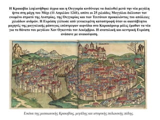 Η Κρακοβία λεηλατήθηκε άγρια και η Ουγγαρία κινδύνεψε να διαλυθεί μετά την νέα μεγάλη
ήττα στη μάχη του Μόχι (11 Απριλίου 1241), οπότε οι 25 χιλιάδες Μογγόλοι διέλυσαν τον
ενωμένο στρατό της Αυστρίας, της Ουγγαρίας και των Τευτόνων προκαλώντας του απώλειες
χιλιάδων ανδρών. Η Ευρώπη γλίτωσε από γενικευμένη καταστροφή όταν οι ακατάβλητοι
μαχητές της μογγολικής μάστιγας επέστρεψαν αιφνίδια στο Καρακόρουμ μόλις έμαθαν τα νέα
για το θάνατο του μεγάλου Χαν Ογκεντάι τον Δεκέμβριο. Η ανατολική και κεντρική Ευρώπη
ανάσανε με ανακούφιση.
Εικόνα της μεσαιωνικής Κρακοβίας, μεγάλης και ιστορικής πολωνικής πόλης.
 