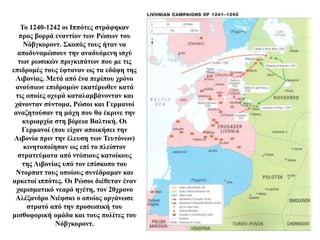 Το 1240-1242 οι Ιππότες στράφηκαν
προς βορρά εναντίον των Ρώσων του
Νόβγκοροντ. Σκοπός τους ήταν να
αποδυναμώσουν την αναδυόμενη ισχύ
των ρωσικών πριγκιπάτων που με τις
επιδρομές τους έφταναν ως τα εδάφη της
Λιβονίας. Μετά από ένα περίπου χρόνο
ανούσιων επιδρομών εκατέρωθεν κατά
τις οποίες οχυρά καταλαμβάνονταν και
χάνονταν σύντομα, Ρώσοι και Γερμανοί
αναζητούσαν τη μάχη που θα έκρινε την
κυριαρχία στη βόρεια Βαλτική. Οι
Γερμανοί (που είχαν αποικήσει την
Λιβονία πριν την έλευση των Τευτόνων)
κινητοποίησαν ως επί το πλείστον
στρατεύματα από ντόπιους κατοίκους
της Λιβονίας υπό τον επίσκοπο του
Ντορπατ τους οποίους συνέδραμαν και
αρκετοί ιππότες. Οι Ρώσοι διέθεταν έναν
χαρισματικό νεαρό ηγέτη, τον 20χρονο
Αλέξανδρο Νιέφσκι ο οποίος οργάνωσε
στρατό από την προσωπική του
μισθοφορική ομάδα και τους πολίτες του
Νόβγκοροντ.
 