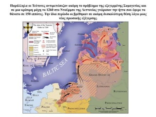 Παράλληλα οι Τεύτονες αντιμετώπιζαν ακόμη το πρόβλημα της εξεγερμένης Σαμογετίας και
σε μια κρίσιμη μάχη το 1260 στο Ντούρμπε της Λεττονίας γνώρισαν την ήττα που έφερε το
θάνατο σε 150 ιππότες. Την ίδια περίοδο οι βρέθηκαν σε ακόμη δυσκολότερη θέση λόγω μιας
νέας πρωσικής εξέγερσης.
 