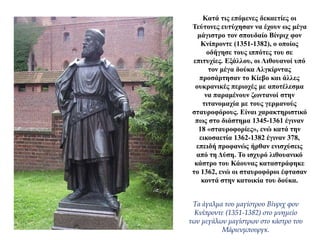 Κατά τις επόμενες δεκαετίες οι
Τεύτονες ευτύχησαν να έχουν ως μέγα
μάγιστρο τον σπουδαίο Βίνριχ φον
Κνίπροντε (1351-1382), ο οποίος
οδήγησε τους ιππότες του σε
επιτυχίες. Εξάλλου, οι Λιθουανοί υπό
τον μέγα δούκα Αλγκίρντας
προσάρτησαν το Κίεβο και άλλες
ουκρανικές περιοχές με αποτέλεσμα
να παραμένουν ζωντανοί στην
τιτανομαχία με τους γερμανούς
σταυροφόρους. Είναι χαρακτηριστικό
πως στο διάστημα 1345-1361 έγιναν
18 «σταυροφορίες», ενώ κατά την
εικοσαετία 1362-1382 έγιναν 378,
επειδή προφανώς ήρθαν ενισχύσεις
από τη Δύση. Το ισχυρό λιθουανικό
κάστρο του Κάουνας καταστράφηκε
το 1362, ενώ οι σταυροφόροι έφτασαν
κοντά στην κατοικία του δούκα.
Τα άγαλμα του μαγίστρου Βίνριχ φον
Κνίπροντε (1351-1382) στο μνημείο
των μεγάλων μαγίστρων στο κάστρο του
Μάριενμπουργκ.
 