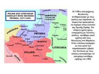 Το 1398 ο πολυμήχανος
Βυτάουτας
συνθηκολόγησε με τους
ιππότες και παρέδωσε τη
Σαμογετία προκειμένου
να στραφεί νότια εναντίον
της Χρυσής Ορδής. Τον
επόμενο χρόνο όμως,
ενισχυμένος με Τεύτονες
ιππότες, ηττήθηκε κατά
κράτος από τους
Μογγόλους στο Βόρσκλα.
Έτσι ο δούκας στράφηκε
εκ νέου κατά των
παραδοσιακών εχθρών
του Τευτόνων με τους
οποίους αναγκάστηκε να
υπογράψει συνθήκη
ειρήνης του 1404.
 