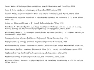 Gerald Walter , Η Καθημερινή Ζωή στο Βυζάντιο, μτφρ. Κ. Παναγιώτου, εκδ. Παπαδήμα, 2007
Hans G. Beck, Η βυζαντινή χιλιετία, μετ. Δ. Κούρτοβικ, ΜΙΕΤ, Αθήνα, 1990
Hourani Albert, Ιστορία των Αραβικών Λαών, μτφρ. Βύρων Ματαράγκας, εκδ. Λιβάνη, Αθήνα, 1994
Hunger Ηerbert, Βυζαντινή Λογοτεχνία. Η λόγια κοσμική λογοτεχνία των Βυζαντινών, τ. 1-3, ΜΙΕΤ, Αθήνα,
1987-1994
Ιστορία του Ελληνικού Έθνους, τ. Z – ΙA, εκδ. Εκδοτική Αθηνών, Αθήνα, 1981
Kazhdan A.P. – Wharton Epstein A., Αλλαγές στον Βυζαντινό Πολιτισμό κατά τον 11ο και 12ο αι., μτφρ.
Ανδρέας Παππάς, εκδ. Μορφωτικού Ιδρύματος Εθνικής Τραπέζης (ΜΙΕΤ), Αθήνα, 1997
Καραγεώργος Βασίλειος, Η Αγία Ρωμαϊκή Αυτοκρατορία. Μεσαιωνική Περίοδος, τ. Α', Ιστορικές Εκδόσεις Στ.
Βασιλόπουλος, Αθήνα 1987
Καραγιαννόπουλος Ιωάννης , Το Βυζαντινό Κράτος, εκδ. Βάνιας, Θεσσαλονίκη, 1996
Καραγιαννόπουλος Ιωάννης, Η πολιτική θεωρία των Βυζαντινών, Θεσσαλονίκη, 1988
Καραγιαννόπουλος Ιωάννης, Ιστορία του Βυζαντινού Κράτους τ.1-3, εκδ. Βάνιας, Θεσσαλονίκη, 1978-1991
Καραπιδάκης Νικόλαος, Ιστορία της Μεσαιωνικής Δύσης (5ος – 11ος αι.), εκδ. Αλεξάνδρεια, Αθήνα, 1996
Καρδαράς Γεώργιος, Βασίλειος Β’ ο Βουλγαροκτόνος, εκδ. Περισκόπιο, Αθήνα, 2002
Καρδαράς Γεώργιος, Βυζαντινοπερσικοί Πόλεμοι, εκδ. Περισκόπιο, Αθήνα, 2006
Καρδαράς Γεώργιος, Βυζάντιο – Η πραγματική ιστορία της χιλιόχρονης Αυτοκρατορίας, τ.1-10, εκδ. Γνώμων,
Αθήνα, 2013-14
 