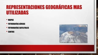 REPRESENTACIONES GEOGRÁFICAS MAS
UTILIZADAS
• MAPAS
• FOTOGRAFÍAS AÉREAS
• FOTOGRAFÍAS SATELITALES
• CARTAS
 