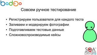 Совсем ручное тестирование
● Регистрируем пользователя для каждого теста
● Заливаем и модерируем фотографии
● Подготавливаем тестовые данные
● Сложновоспроизводимые кейсы
 