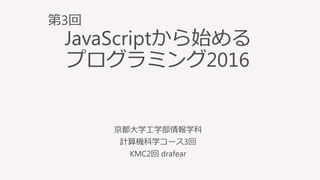 IntroductiontoProgramming
with
JavaScript
JavaScriptから始める
プログラミング2016
京都大学工学部情報学科
計算機科学コース3回
KMC2回 drafear
第3回
 