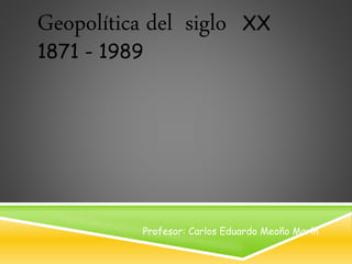 Geopolítica del siglo XX
1871 - 1989
Profesor: Carlos Eduardo Meoño Marín
 