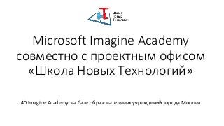 Microsoft Imagine Academy
совместно с проектным офисом
«Школа Новых Технологий»
40 Imagine Academy на базе образовательных учреждений города Москвы
 