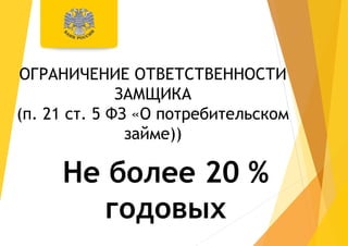 ОГРАНИЧЕНИЕ ОТВЕТСТВЕННОСТИ
ЗАМЩИКА
(п. 21 ст. 5 ФЗ «О потребительском
займе))
Не более 20 %
годовых
 