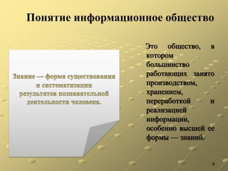 Это общество, в
котором
большинство
работающих занято
производством,
хранением,
переработкой и
реализацией
информации,
особенно высшей ее
формы — знаний.
3
Понятие информационное общество
 