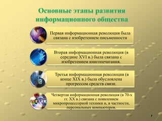 7
Первая информационная революция была
связана с изобретением письменности
Вторая информационная революция (в
середине XVI в.) была связана с
изобретением книгопечатания.
Третья информационная революция (в
конце XIX в.) была обусловлена
прогрессом средств связи.
Четвертая информационная революция (в 70-х
гг. XX в.) связана с появлением
микропроцессорной техники и, в частности,
персональных компьютеров.
 