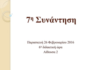 7η Σςνάντηση
Παραζκεσή 26 Φεβροσαρίοσ 2016
6η διδακηική ώρα
Αίθοσζα 2
 