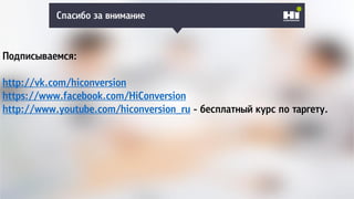 Спасибо за внимание
Подписываемся:
http://vk.com/hiconversion
https://www.facebook.com/HiConversion
http://www.youtube.com/hiconversion_ru - бесплатный курс по таргету.
 