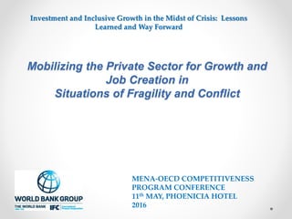 Mobilizing the Private Sector for Growth and
Job Creation in
Situations of Fragility and Conflict
MENA-OECD COMPETITIVENESS
PROGRAM CONFERENCE
11th MAY, PHOENICIA HOTEL
2016
Investment and Inclusive Growth in the Midst of Crisis: Lessons
Learned and Way Forward
 