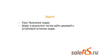 Задача:
- Узко: Получение лидов;
- Шире: в результате тестов найти дешевый и
устойчивый источник лидов.
 