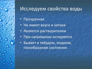 Исследуем свойства воды
• Прозрачная
• Не имеет вкуса и запаха
• Является растворителем
• При нагревании испаряется
• Бывает в твёрдом, жидком,
газообразном состоянии
 