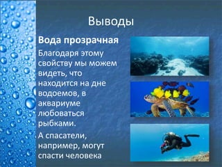 Выводы
Вода прозрачная
Благодаря этому
свойству мы можем
видеть, что
находится на дне
водоемов, в
аквариуме
любоваться
рыбками.
А спасатели,
например, могут
спасти человека
 