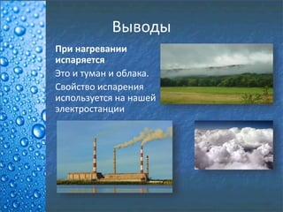 Выводы
При нагревании
испаряется
Это и туман и облака.
Свойство испарения
используется на нашей
электростанции
 