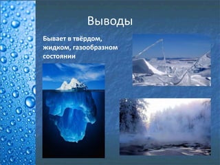 Выводы
Бывает в твёрдом,
жидком, газообразном
состоянии
 