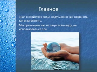 Главное
Зная о свойствах воды, воду можно как сохранять,
так и загрязнять.
Мы призываем вас не загрязнять воду, не
использовать ее зря.
 