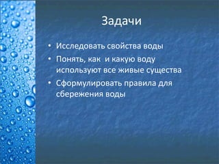 Задачи
• Исследовать свойства воды
• Понять, как и какую воду
используют все живые существа
• Сформулировать правила для
сбережения воды
 