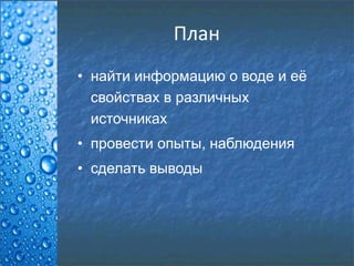 План
• найти информацию о воде и её
свойствах в различных
источниках
• провести опыты, наблюдения
• сделать выводы
 