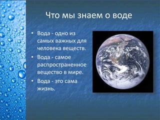 Что мы знаем о воде
• Вода - одно из
самых важных для
человека веществ.
• Вода - самое
распространенное
вещество в мире.
• Вода - это сама
жизнь.
 