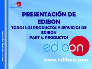 TechnicalTeachingEquipment
www.edibon.com
PRESENTACIÓN DE
EDIBON
TODOS LOS PRODUCTOS Y SERVICIOS DE
EDIBON
PART 3. PRODUCTOS
Ed: 11/2015
 
