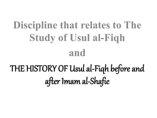 Discipline that relates to The
Study of Usul al-Fiqh
and
THE HISTORY OF Usul al-Fiqh before and
after Imam al-Shafie
 