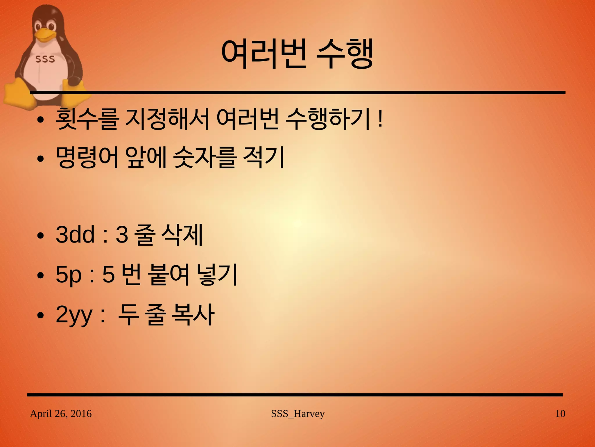 April 26, 2016 SSS_Harvey 10
여러번 수행
● 횟수를 지정해서 여러번 수행하기 !
● 명령어 앞에 숫자를 적기
● 3dd : 3 줄 삭제
● 5p : 5 번 붙여 넣기
● 2yy : 두 줄 복사
 