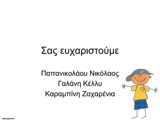 Σας ευχαριστούμε
Παπανικολάου Νικόλαος
Γαλάνη Κέλλυ
Καραμπίνη Ζαχαρένια
 