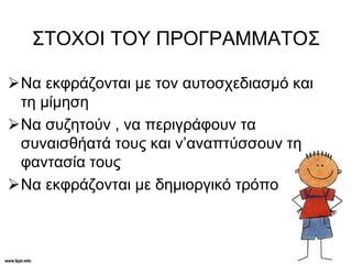 ΣΤΟΧΟΙ ΤΟΥ ΠΡΟΓΡΑΜΜΑΤΟΣ
Να εκφράζονται με τον αυτοσχεδιασμό και
τη μίμηση
Να συζητούν , να περιγράφουν τα
συναισθήατά τους και ν’αναπτύσσουν τη
φαντασία τους
Να εκφράζονται με δημιοργικό τρόπο
 