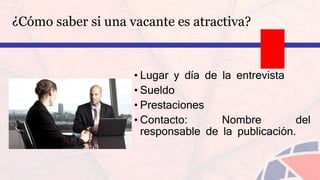 ¿Cómo saber si una vacante es atractiva?
• Lugar y día de la entrevista
• Sueldo
• Prestaciones
• Contacto: Nombre del
responsable de la publicación.
 
