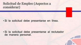 Solicitud de Empleo (Aspectos a
considerar)
• Si la solicitud debe presentarse en línea.
• Si la solicitud debe presentarse al reclutador
de manera personal.
 