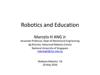 Robotics and Education
Marcelo H ANG Jr
Associate Professor, Dept of Mechanical Engineering
Ag Director, Advanced Robotics Centre
National University of Singapore
mpeangh@nus.edu.sg
Skolkovo Robotics ‘16
20 May 2016
 